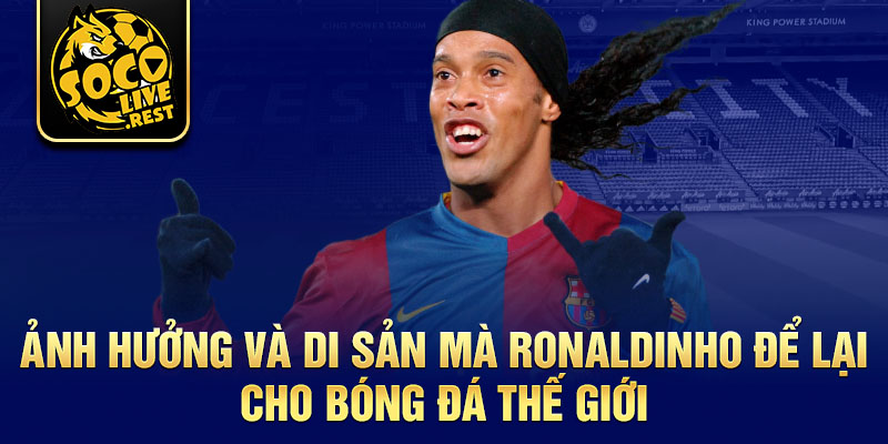 Ảnh hưởng và di sản mà Ronaldinho để lại cho bóng đá thế giới